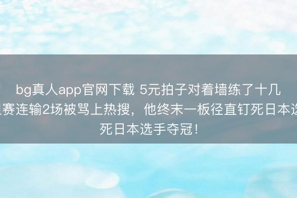 bg真人app官网下载 5元拍子对着墙练了十几年，小组赛连输2场被骂上热搜，他终末一板径直钉死日本选手夺冠！