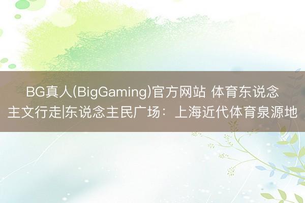BG真人(BigGaming)官方网站 体育东说念主文行走|东说念主民广场：上海近代体育泉源地