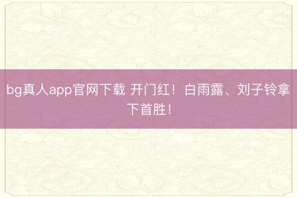 bg真人app官网下载 开门红！白雨露、刘子铃拿下首胜！