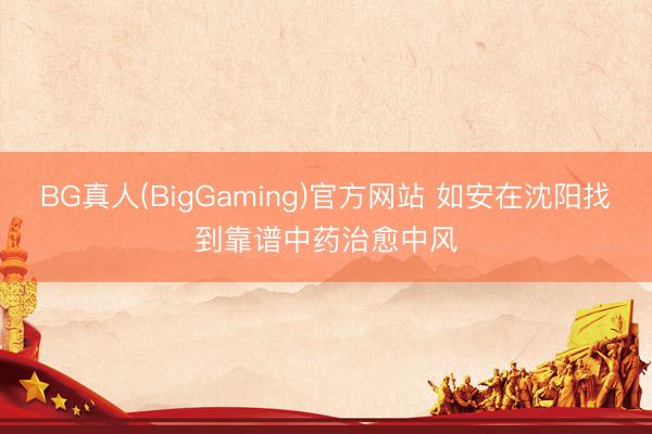 BG真人(BigGaming)官方网站 如安在沈阳找到靠谱中药治愈中风