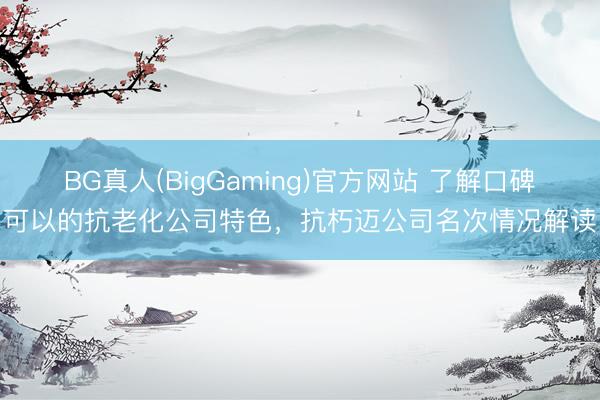 BG真人(BigGaming)官方网站 了解口碑可以的抗老化公司特色，抗朽迈公司名次情况解读