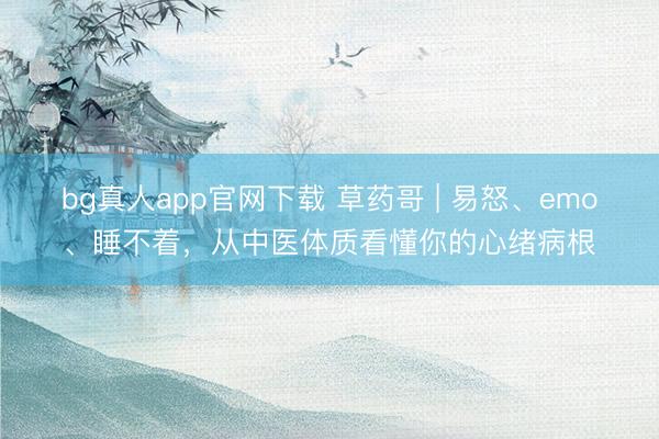 bg真人app官网下载 草药哥 | 易怒、emo、睡不着，从中医体质看懂你的心绪病根