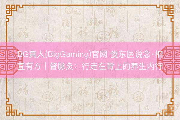 BG真人(BigGaming)官网 娄东医说念·相宜有方丨督脉灸：行走在背上的养生内行