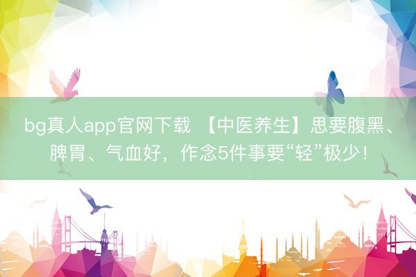 bg真人app官网下载 【中医养生】思要腹黑、脾胃、气血好,作念5件事要“轻”极少!