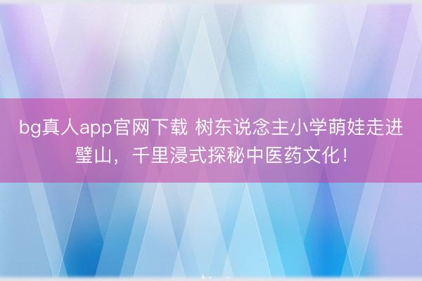 bg真人app官网下载 树东说念主小学萌娃走进璧山，千里浸式探秘中医药文化！
