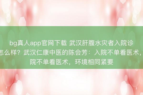 bg真人app官网下载 武汉肝腹水灾者入院诊治,病房环境怎么样?武汉仁康中医的陈会芳:入院不单看医术,环境相同紧要