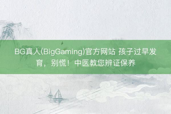 BG真人(BigGaming)官方网站 孩子过早发育，别慌！中医教您辨证保养