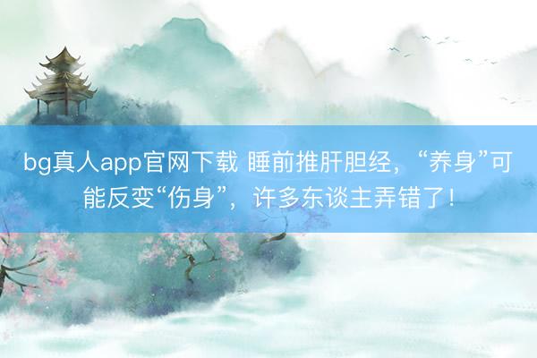 bg真人app官网下载 睡前推肝胆经,“养身”可能反变“伤身”,许多东谈主弄错了!