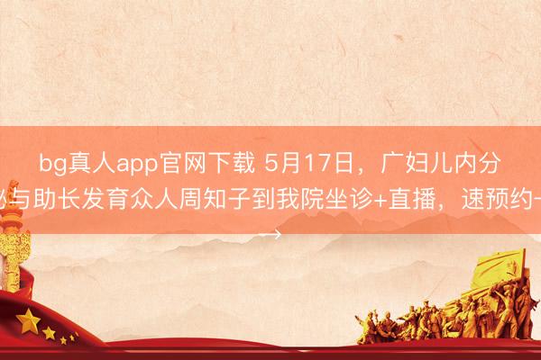 bg真人app官网下载 5月17日，广妇儿内分泌与助长发育众人周知子到我院坐诊+直播，速预约→