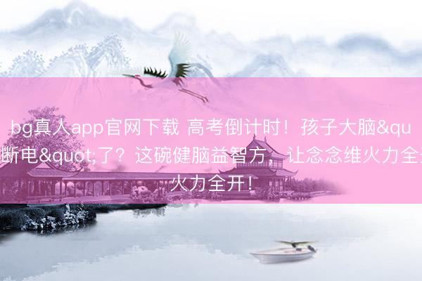 bg真人app官网下载 高考倒计时！孩子大脑"断电"了？这碗健脑益智方，让念念维火力全开！