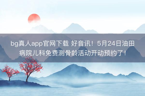 bg真人app官网下载 好音讯！5月24日油田病院儿科免费测骨龄活动开动预约了！