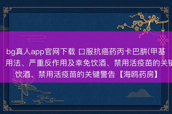 bg真人app官网下载 口服抗癌药丙卡巴肼(甲基苄肼、Matulane)：用法、严重反作用及幸免饮酒、禁用活疫苗的关键警告【海鸥药房】