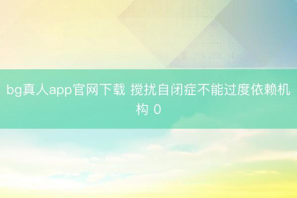 bg真人app官网下载 搅扰自闭症不能过度依赖机构 0