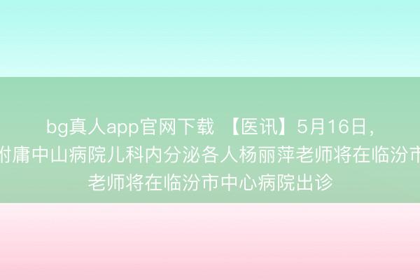 bg真人app官网下载 【医讯】5月16日，上海复旦大学附庸中山病院儿科内分泌各人杨丽萍老师将在临汾市中心病院出诊
