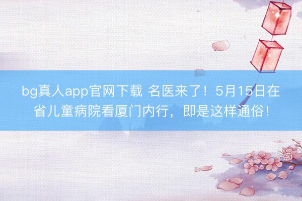 bg真人app官网下载 名医来了！5月15日在省儿童病院看厦门内行，即是这样通俗！