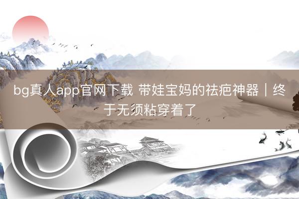 bg真人app官网下载 带娃宝妈的祛疤神器｜终于无须粘穿着了