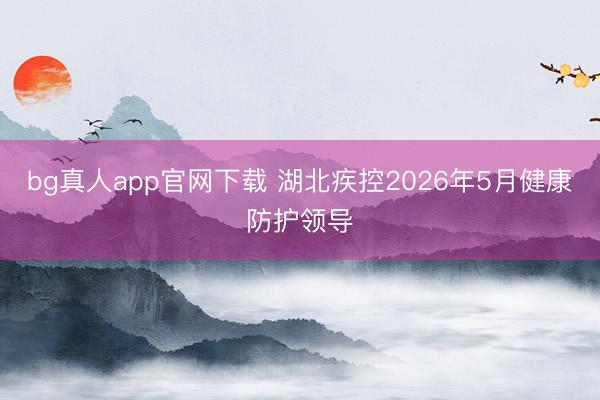 bg真人app官网下载 湖北疾控2026年5月健康防护领导