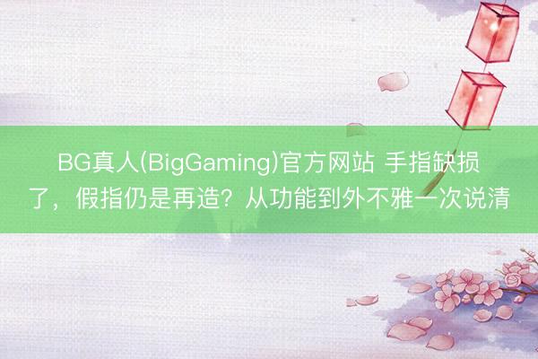BG真人(BigGaming)官方网站 手指缺损了，假指仍是再造？从功能到外不雅一次说清