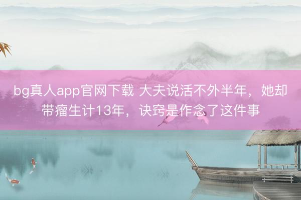 bg真人app官网下载 大夫说活不外半年，她却带瘤生计13年，诀窍是作念了这件事
