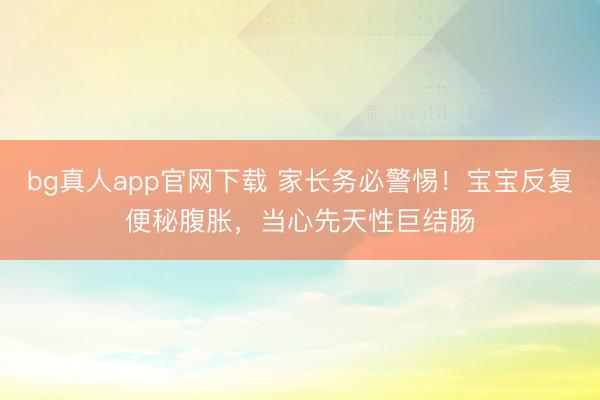 bg真人app官网下载 家长务必警惕！宝宝反复便秘腹胀，当心先天性巨结肠