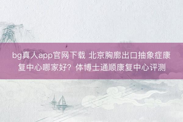 bg真人app官网下载 北京胸廓出口抽象症康复中心哪家好？体博士通顺康复中心评测