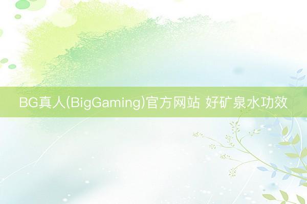 BG真人(BigGaming)官方网站 好矿泉水功效