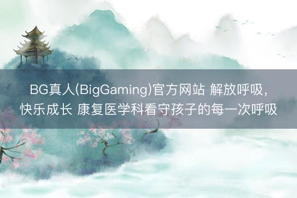 BG真人(BigGaming)官方网站 解放呼吸，快乐成长 康复医学科看守孩子的每一次呼吸