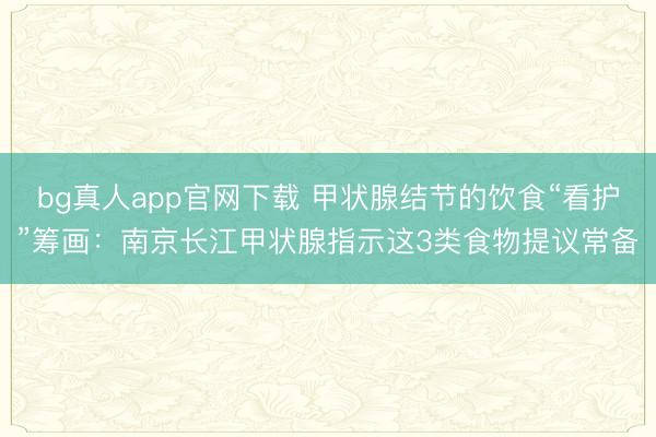 bg真人app官网下载 甲状腺结节的饮食“看护”筹画：南京长江甲状腺指示这3类食物提议常备