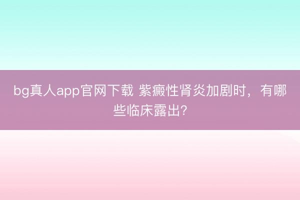 bg真人app官网下载 紫癜性肾炎加剧时，有哪些临床露出？