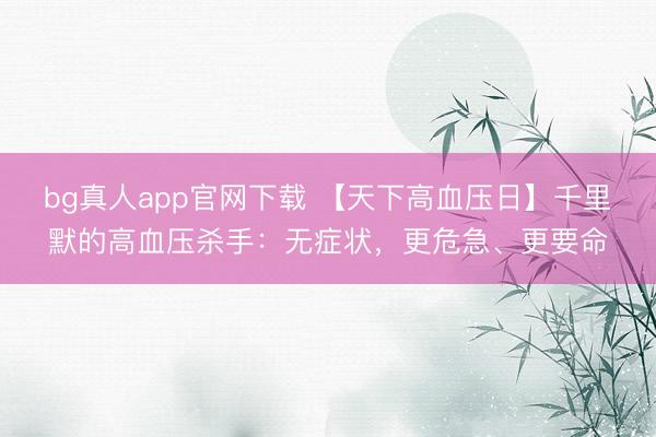 bg真人app官网下载 【天下高血压日】千里默的高血压杀手：无症状，更危急、更要命
