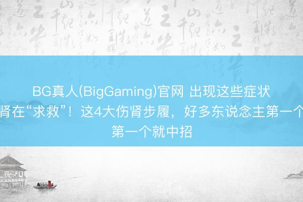 BG真人(BigGaming)官网 出现这些症状可能是肾在“求救”！这4大伤肾步履，好多东说念主第一个就中招