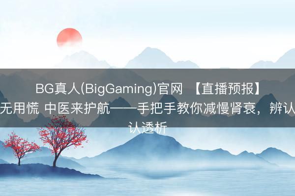 BG真人(BigGaming)官网 【直播预报】肾病无用慌 中医来护航——手把手教你减慢肾衰，辨认透析