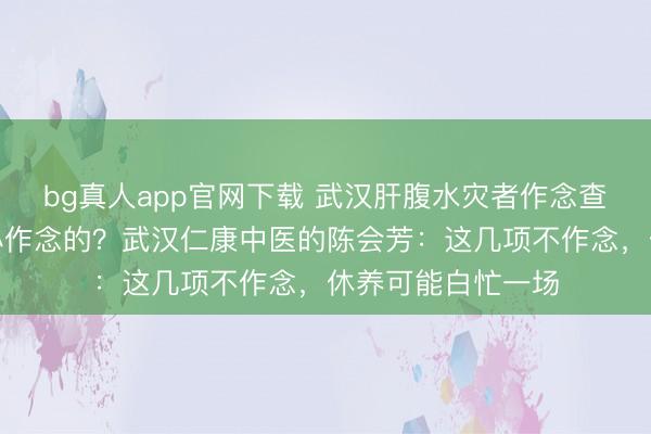bg真人app官网下载 武汉肝腹水灾者作念查验，哪些名堂是必作念的？武汉仁康中医的陈会芳：这几项不作念，休养可能白忙一场
