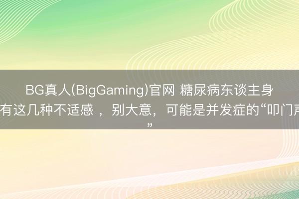 BG真人(BigGaming)官网 糖尿病东谈主身上有这几种不适感 ，别大意，可能是并发症的“叩门声”