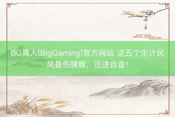 BG真人(BigGaming)官方网站 这五个生计民风最伤胰腺，迅速自查！