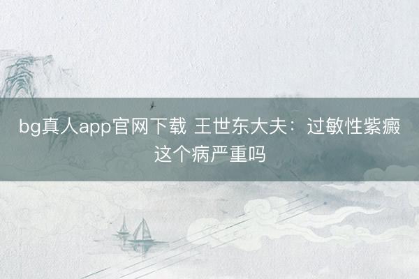 bg真人app官网下载 王世东大夫：过敏性紫癜这个病严重吗