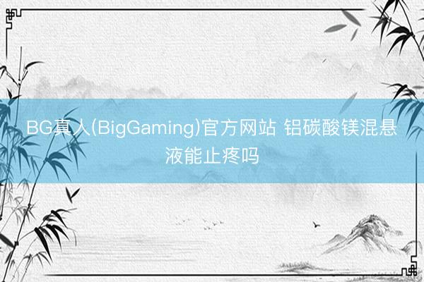BG真人(BigGaming)官方网站 铝碳酸镁混悬液能止疼吗