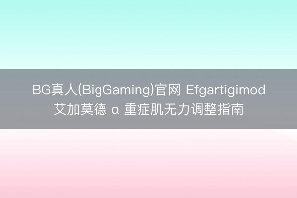 BG真人(BigGaming)官网 Efgartigimod艾加莫德 α 重症肌无力调整指南