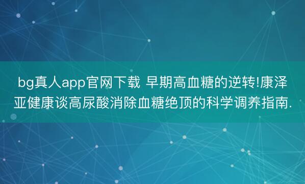 bg真人app官网下载 早期高血糖的逆转!康泽亚健康谈高尿酸消除血糖绝顶的科学调养指南.