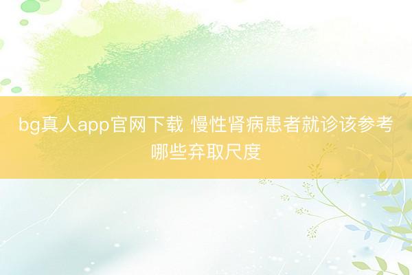 bg真人app官网下载 慢性肾病患者就诊该参考哪些弃取尺度