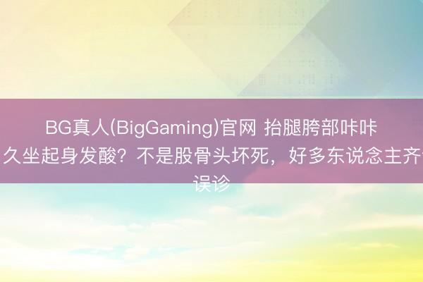 BG真人(BigGaming)官网 抬腿胯部咔咔响、久坐起身发酸？不是股骨头坏死，好多东说念主齐误诊