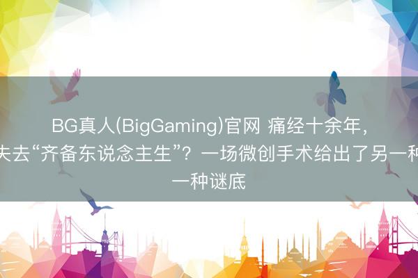 BG真人(BigGaming)官网 痛经十余年，差点失去“齐备东说念主生”？一场微创手术给出了另一种谜底