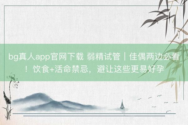 bg真人app官网下载 弱精试管｜佳偶两边必看！饮食+活命禁忌，避让这些更易好孕