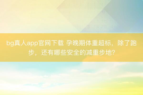 bg真人app官网下载 孕晚期体重超标，除了跑步，<a href=