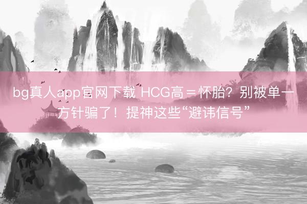 bg真人app官网下载 HCG高＝怀胎？别被单一方针骗了！提神这些“避讳信号”