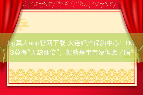 bg真人app官网下载 大连妇产保胎中心：HCG莫得“无缺翻倍”，就就是宝宝没但愿了吗？