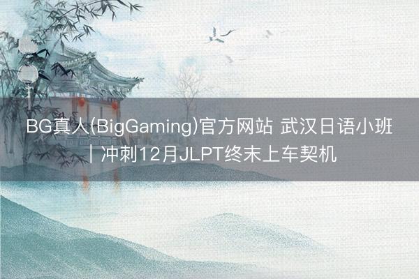 BG真人(BigGaming)官方网站 武汉日语小班｜冲刺12月JLPT终末上车契机
