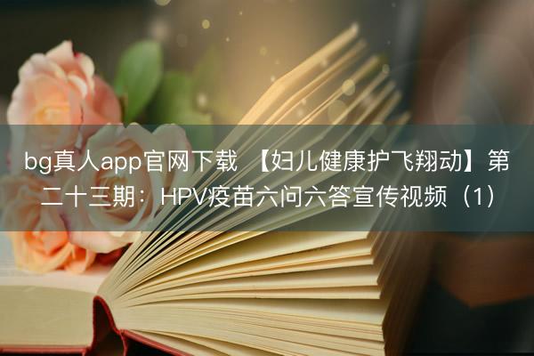 bg真人app官网下载 【妇儿健康护飞翔动】第二十三期：HPV疫苗六问六答宣传视频（1）