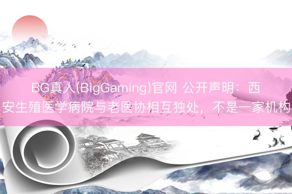 BG真人(BigGaming)官网 公开声明:西安生殖医学病院与老医协相互独处,不是一家机构