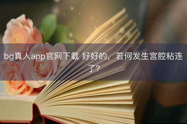 bg真人app官网下载 好好的，若何发生宫腔粘连了？